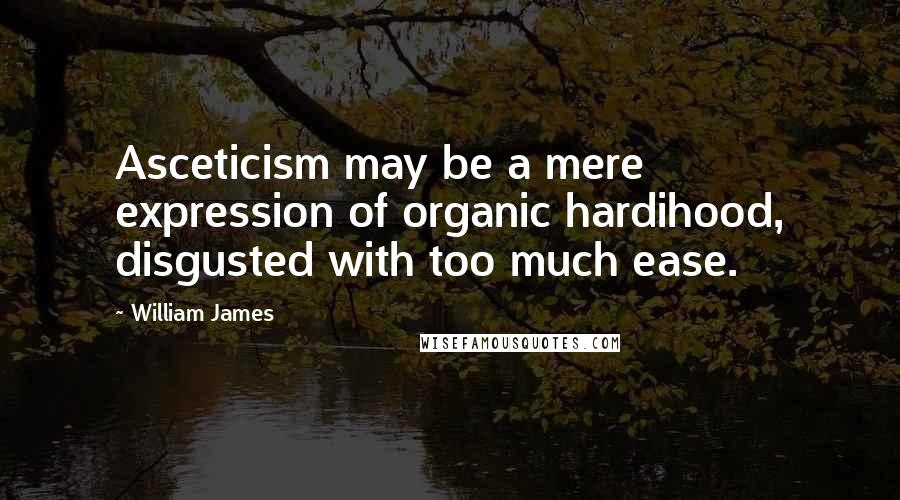 William James Quotes: Asceticism may be a mere expression of organic hardihood, disgusted with too much ease.