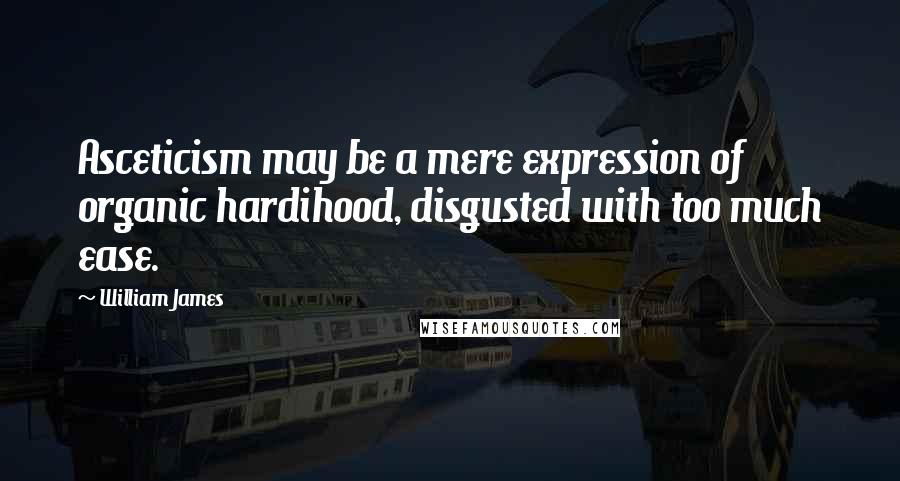 William James Quotes: Asceticism may be a mere expression of organic hardihood, disgusted with too much ease.