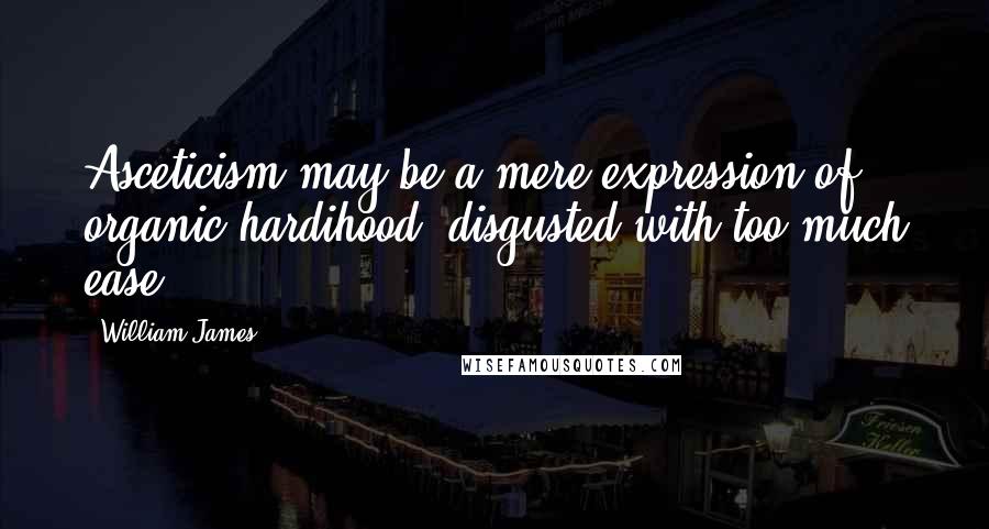 William James Quotes: Asceticism may be a mere expression of organic hardihood, disgusted with too much ease.