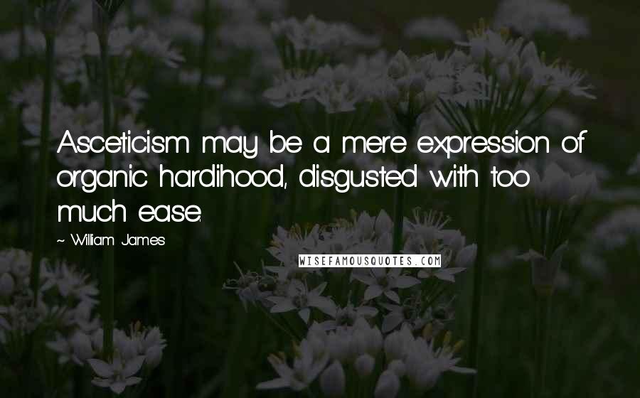 William James Quotes: Asceticism may be a mere expression of organic hardihood, disgusted with too much ease.