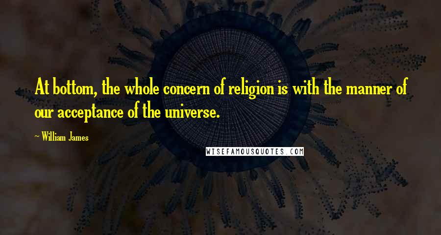 William James Quotes: At bottom, the whole concern of religion is with the manner of our acceptance of the universe.