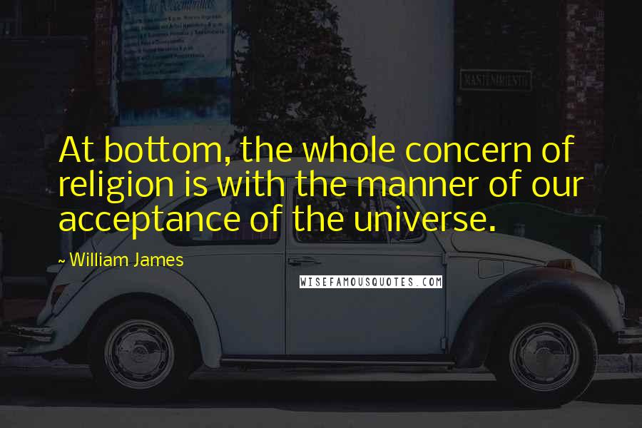 William James Quotes: At bottom, the whole concern of religion is with the manner of our acceptance of the universe.