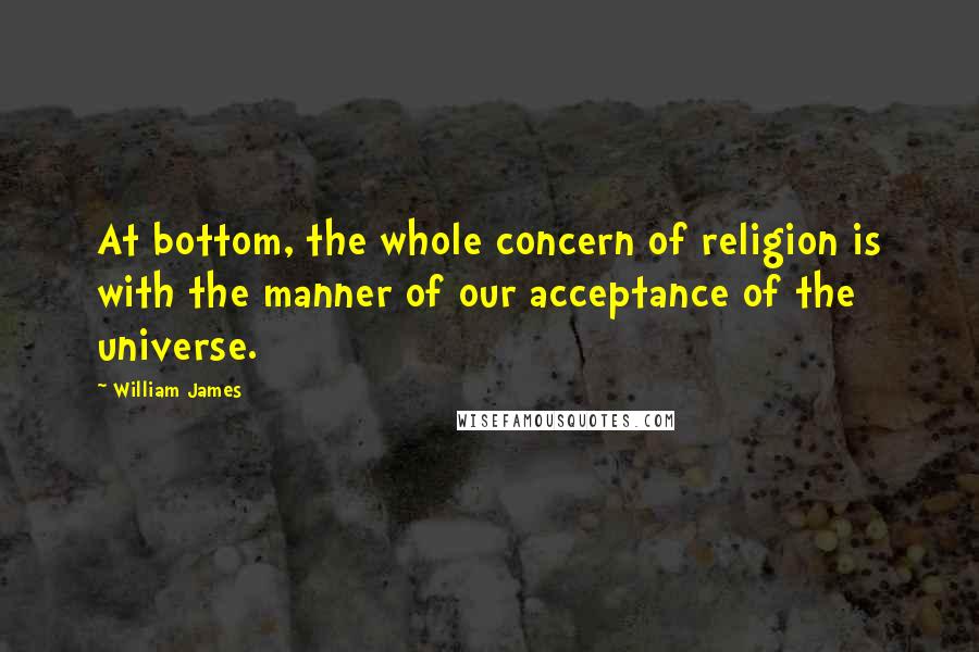 William James Quotes: At bottom, the whole concern of religion is with the manner of our acceptance of the universe.