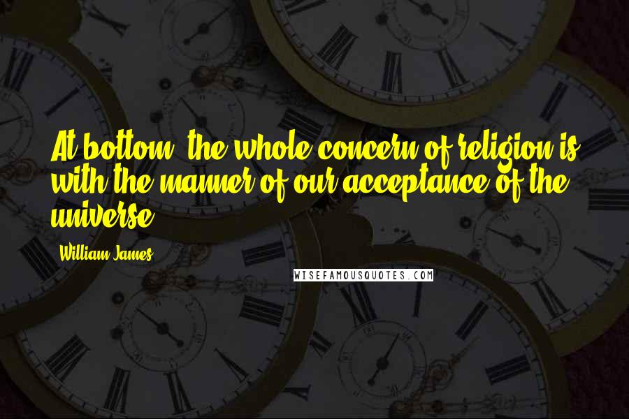 William James Quotes: At bottom, the whole concern of religion is with the manner of our acceptance of the universe.