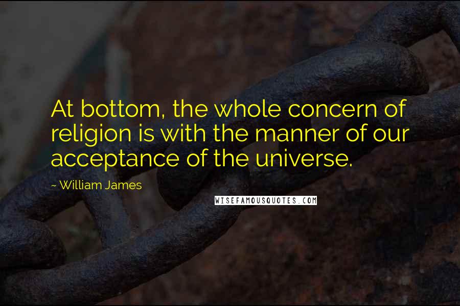 William James Quotes: At bottom, the whole concern of religion is with the manner of our acceptance of the universe.