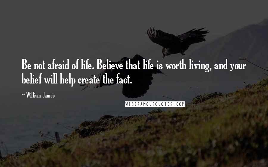 William James Quotes: Be not afraid of life. Believe that life is worth living, and your belief will help create the fact.