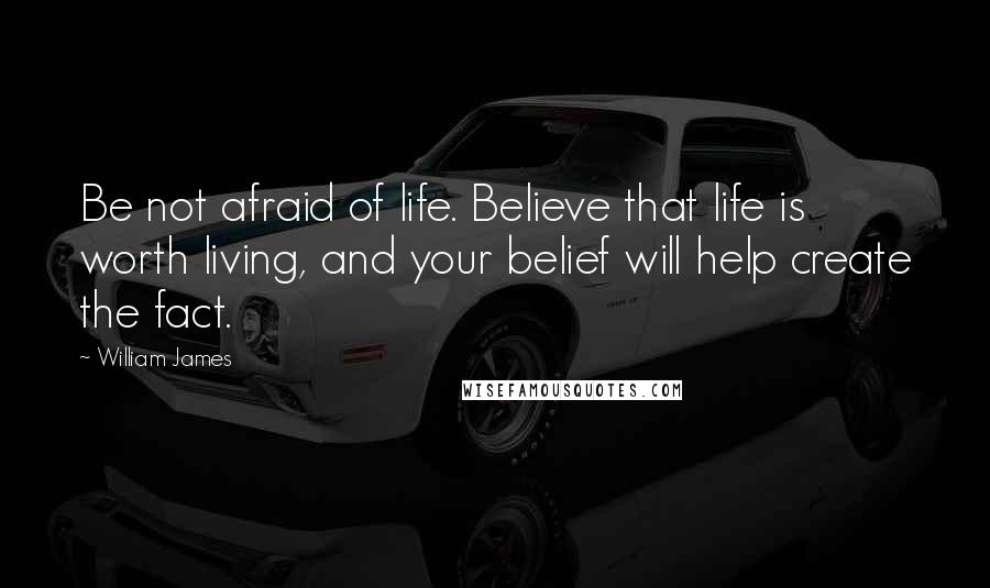 William James Quotes: Be not afraid of life. Believe that life is worth living, and your belief will help create the fact.