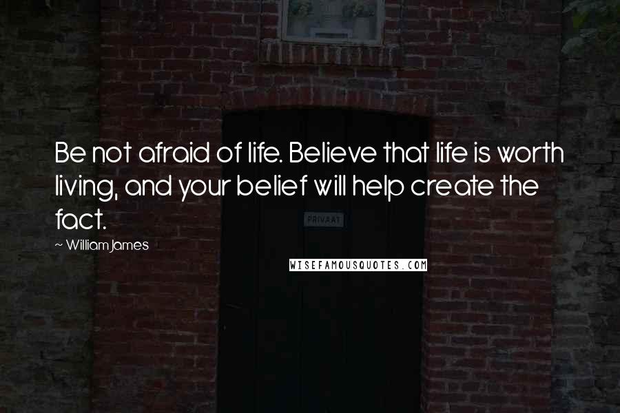 William James Quotes: Be not afraid of life. Believe that life is worth living, and your belief will help create the fact.