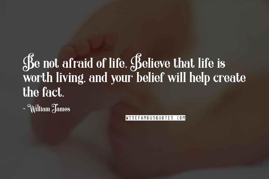 William James Quotes: Be not afraid of life. Believe that life is worth living, and your belief will help create the fact.