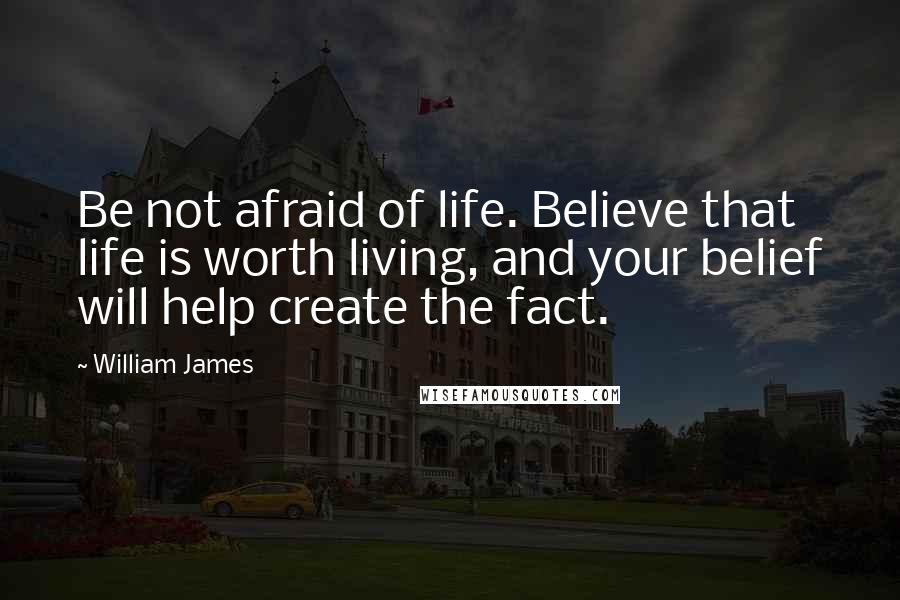 William James Quotes: Be not afraid of life. Believe that life is worth living, and your belief will help create the fact.