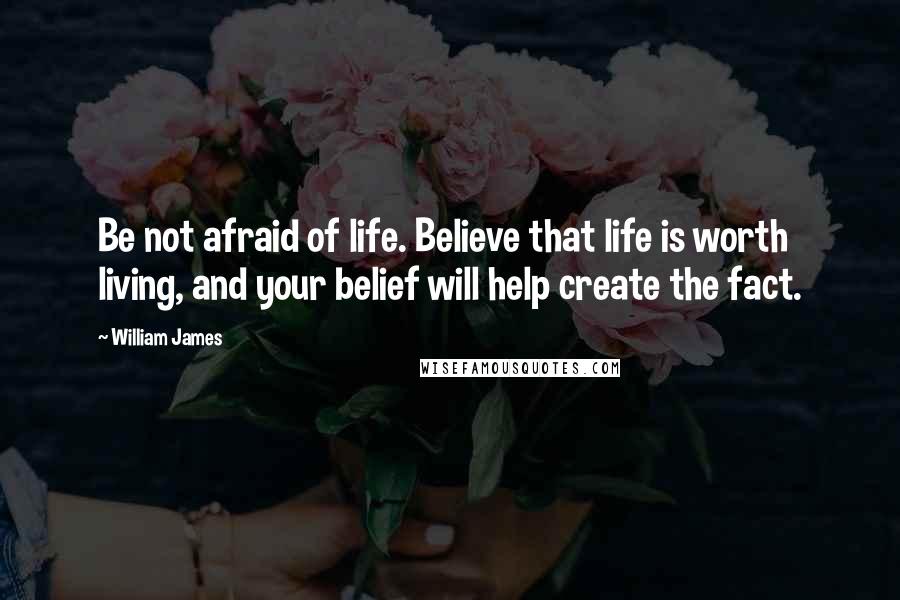 William James Quotes: Be not afraid of life. Believe that life is worth living, and your belief will help create the fact.