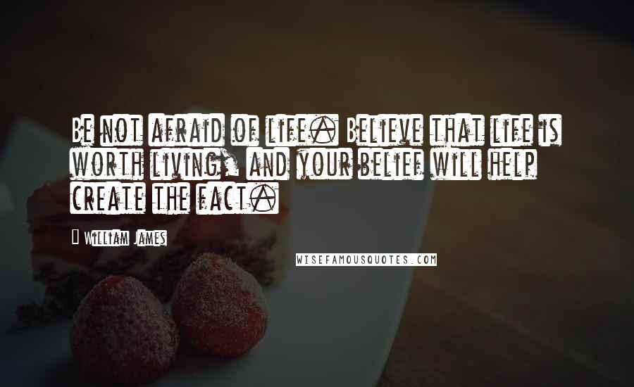William James Quotes: Be not afraid of life. Believe that life is worth living, and your belief will help create the fact.