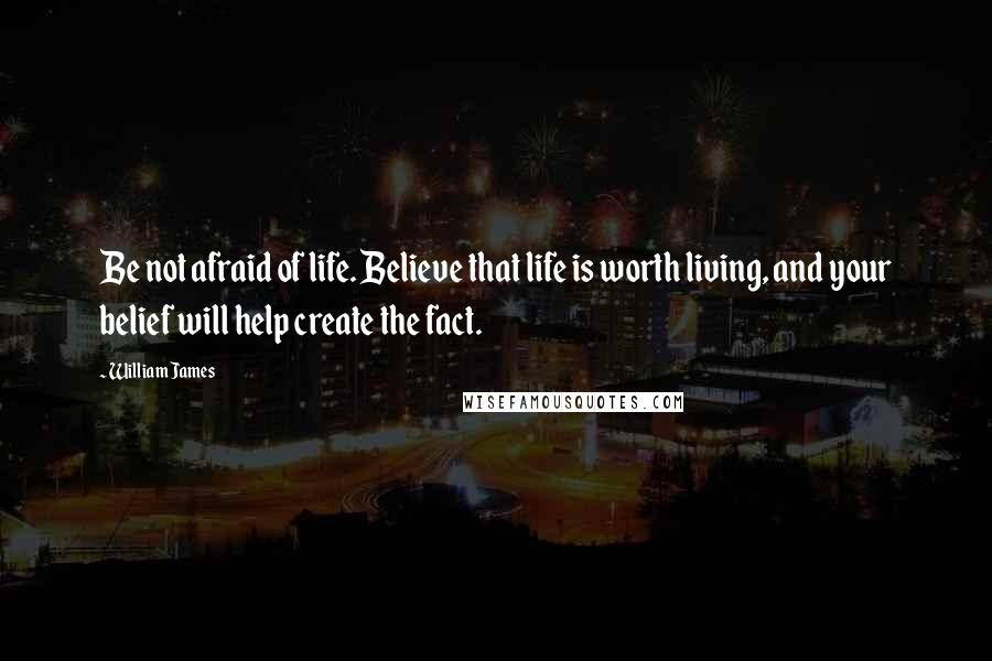 William James Quotes: Be not afraid of life. Believe that life is worth living, and your belief will help create the fact.