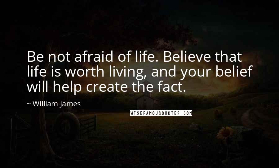 William James Quotes: Be not afraid of life. Believe that life is worth living, and your belief will help create the fact.