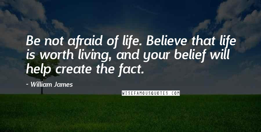 William James Quotes: Be not afraid of life. Believe that life is worth living, and your belief will help create the fact.