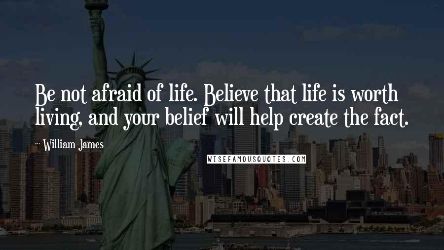 William James Quotes: Be not afraid of life. Believe that life is worth living, and your belief will help create the fact.