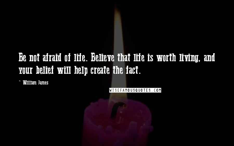 William James Quotes: Be not afraid of life. Believe that life is worth living, and your belief will help create the fact.