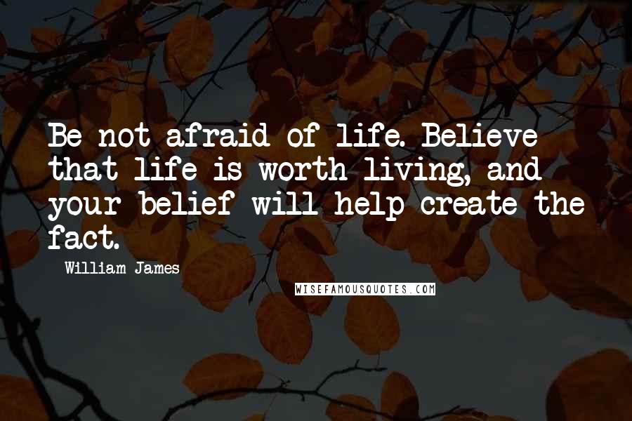 William James Quotes: Be not afraid of life. Believe that life is worth living, and your belief will help create the fact.