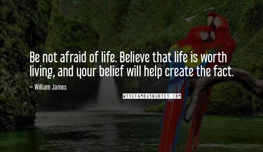 William James Quotes: Be not afraid of life. Believe that life is worth living, and your belief will help create the fact.