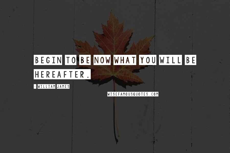 William James Quotes: Begin to be now what you will be hereafter.