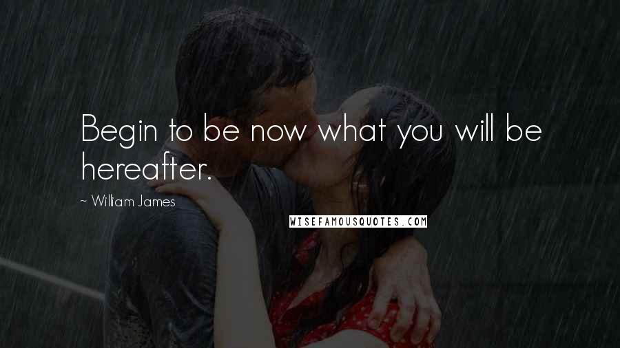 William James Quotes: Begin to be now what you will be hereafter.