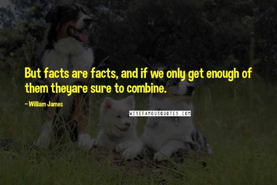 William James Quotes: But facts are facts, and if we only get enough of them theyare sure to combine.