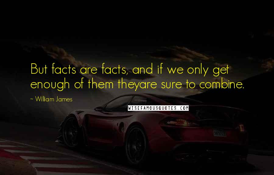 William James Quotes: But facts are facts, and if we only get enough of them theyare sure to combine.