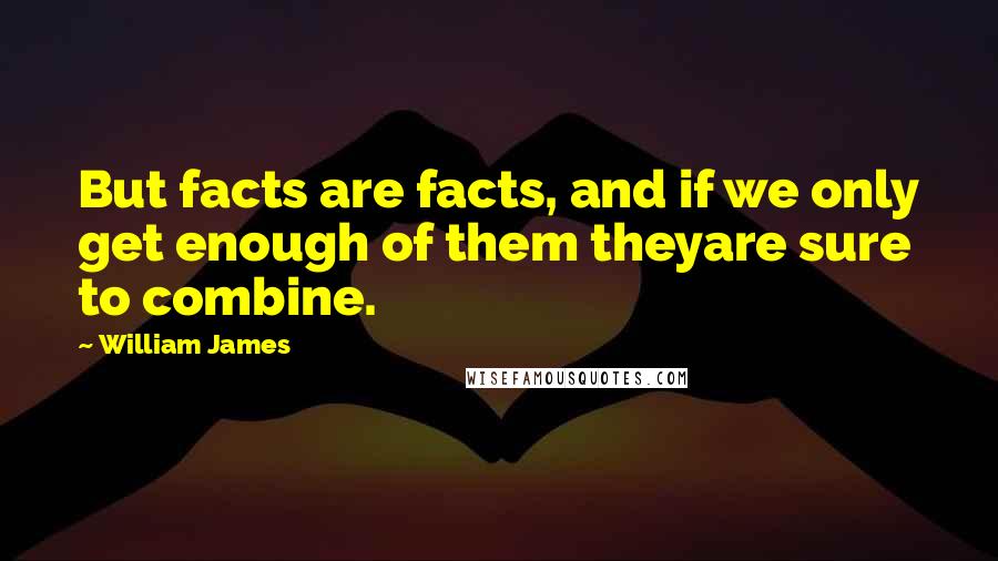 William James Quotes: But facts are facts, and if we only get enough of them theyare sure to combine.