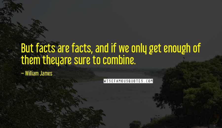 William James Quotes: But facts are facts, and if we only get enough of them theyare sure to combine.