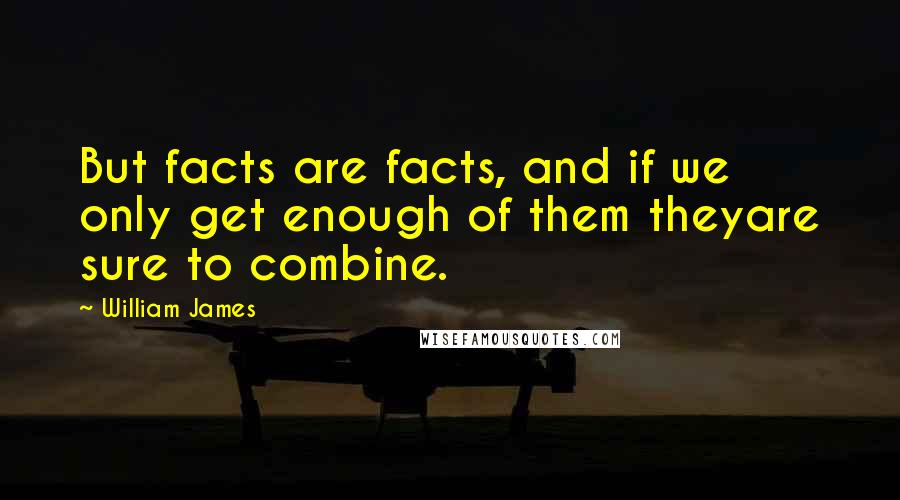 William James Quotes: But facts are facts, and if we only get enough of them theyare sure to combine.