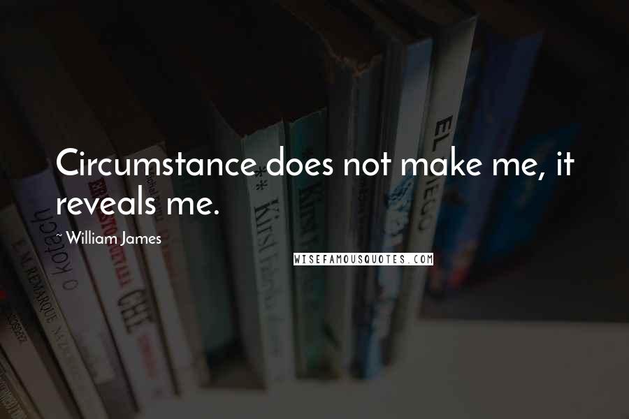 William James Quotes: Circumstance does not make me, it reveals me.