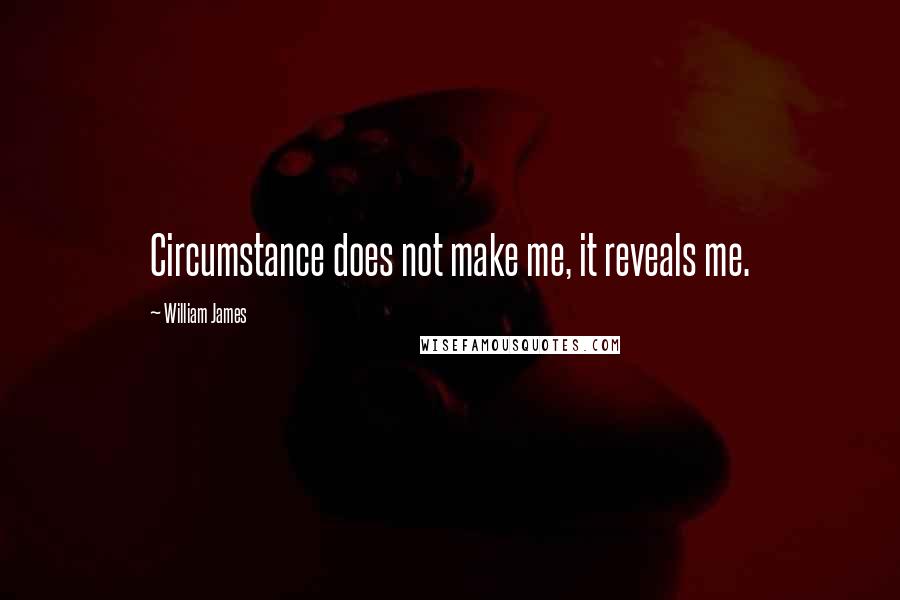 William James Quotes: Circumstance does not make me, it reveals me.