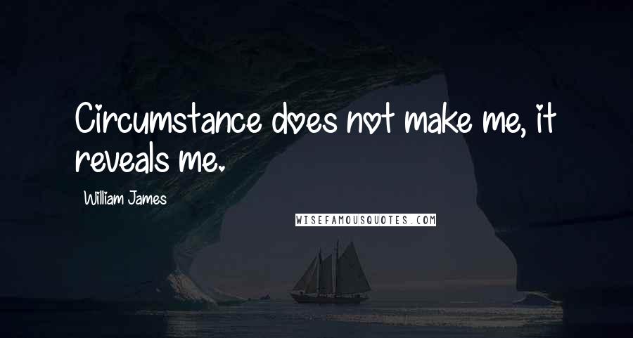 William James Quotes: Circumstance does not make me, it reveals me.