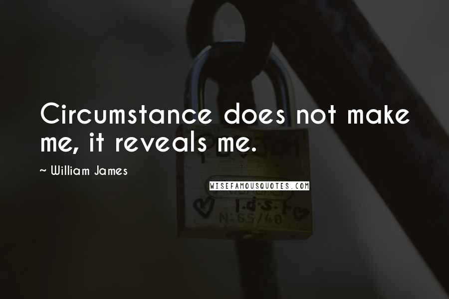 William James Quotes: Circumstance does not make me, it reveals me.