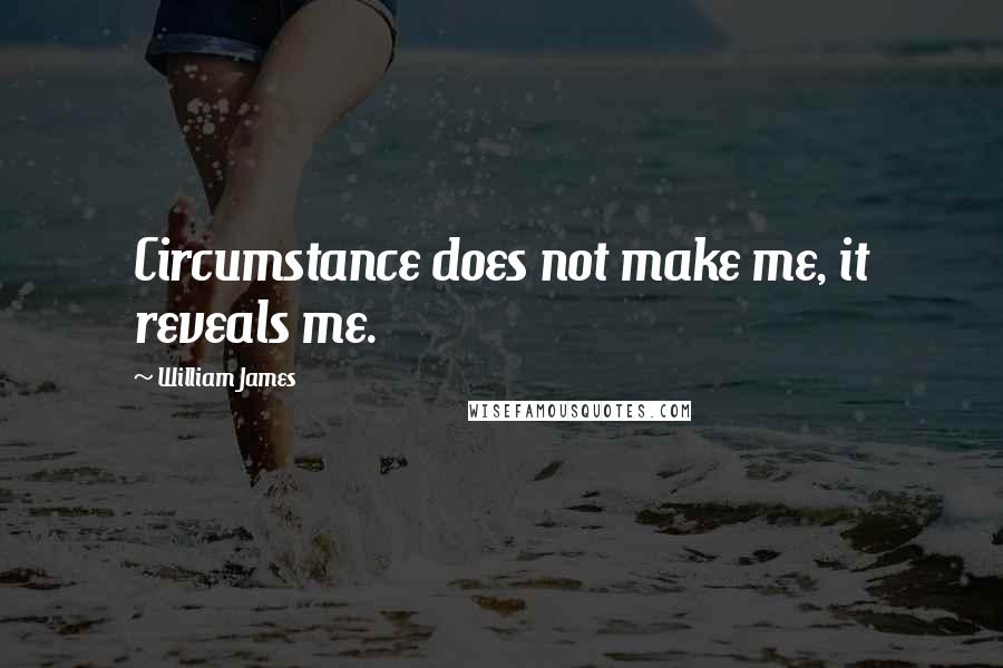 William James Quotes: Circumstance does not make me, it reveals me.