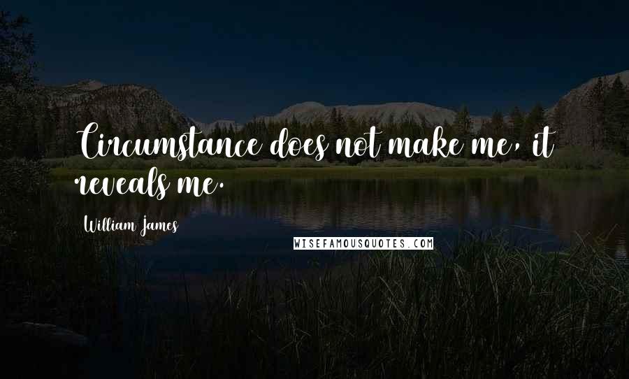 William James Quotes: Circumstance does not make me, it reveals me.