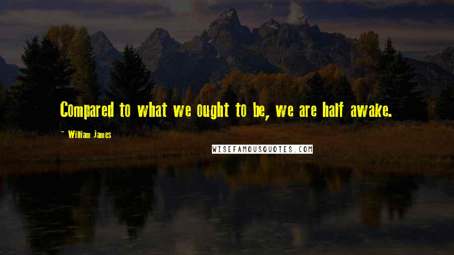 William James Quotes: Compared to what we ought to be, we are half awake.