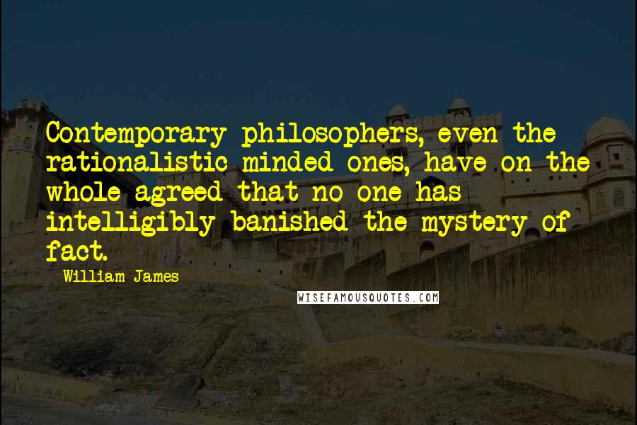 William James Quotes: Contemporary philosophers, even the rationalistic minded ones, have on the whole agreed that no one has intelligibly banished the mystery of fact.