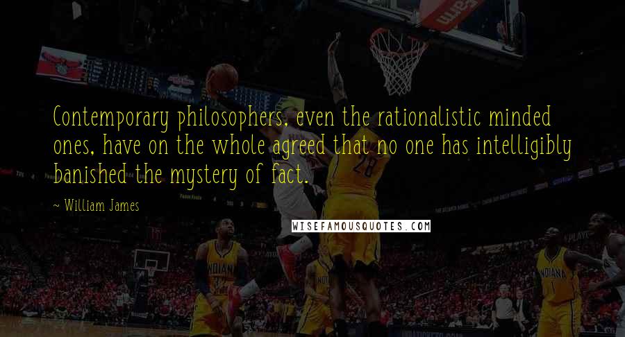 William James Quotes: Contemporary philosophers, even the rationalistic minded ones, have on the whole agreed that no one has intelligibly banished the mystery of fact.