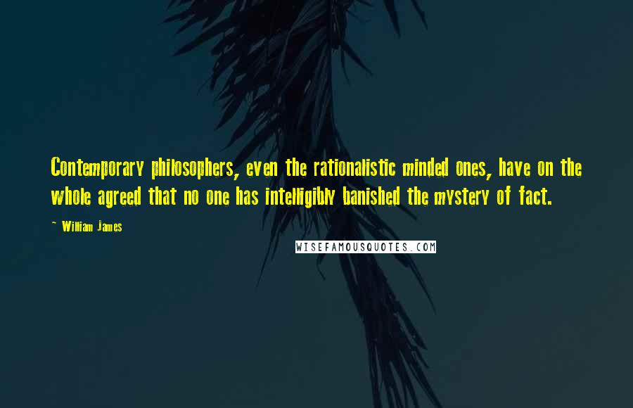 William James Quotes: Contemporary philosophers, even the rationalistic minded ones, have on the whole agreed that no one has intelligibly banished the mystery of fact.
