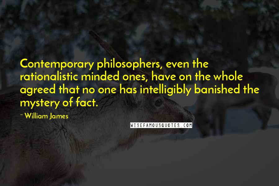 William James Quotes: Contemporary philosophers, even the rationalistic minded ones, have on the whole agreed that no one has intelligibly banished the mystery of fact.