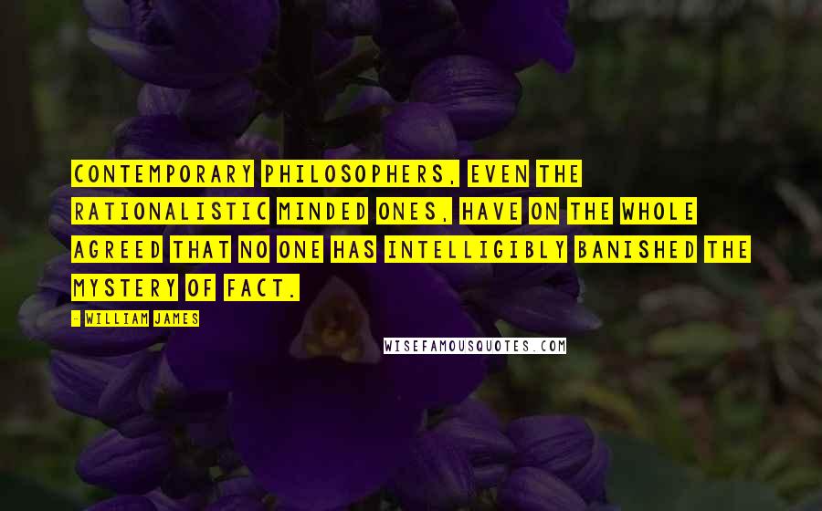 William James Quotes: Contemporary philosophers, even the rationalistic minded ones, have on the whole agreed that no one has intelligibly banished the mystery of fact.