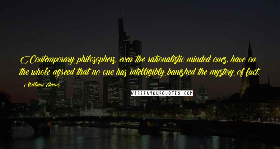 William James Quotes: Contemporary philosophers, even the rationalistic minded ones, have on the whole agreed that no one has intelligibly banished the mystery of fact.