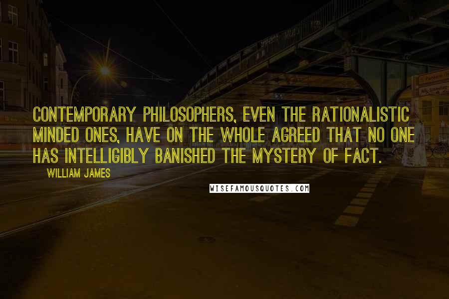 William James Quotes: Contemporary philosophers, even the rationalistic minded ones, have on the whole agreed that no one has intelligibly banished the mystery of fact.