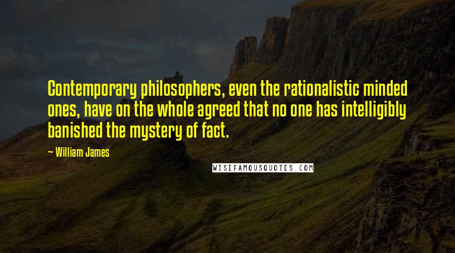 William James Quotes: Contemporary philosophers, even the rationalistic minded ones, have on the whole agreed that no one has intelligibly banished the mystery of fact.