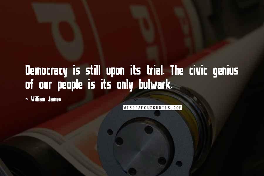 William James Quotes: Democracy is still upon its trial. The civic genius of our people is its only bulwark.