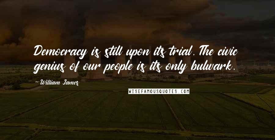 William James Quotes: Democracy is still upon its trial. The civic genius of our people is its only bulwark.