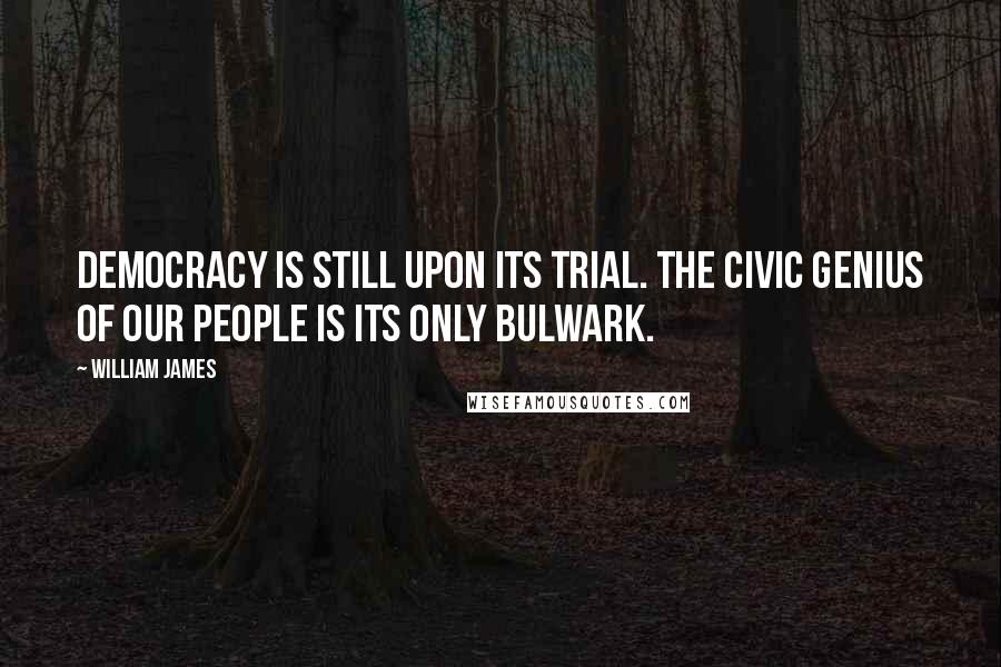 William James Quotes: Democracy is still upon its trial. The civic genius of our people is its only bulwark.