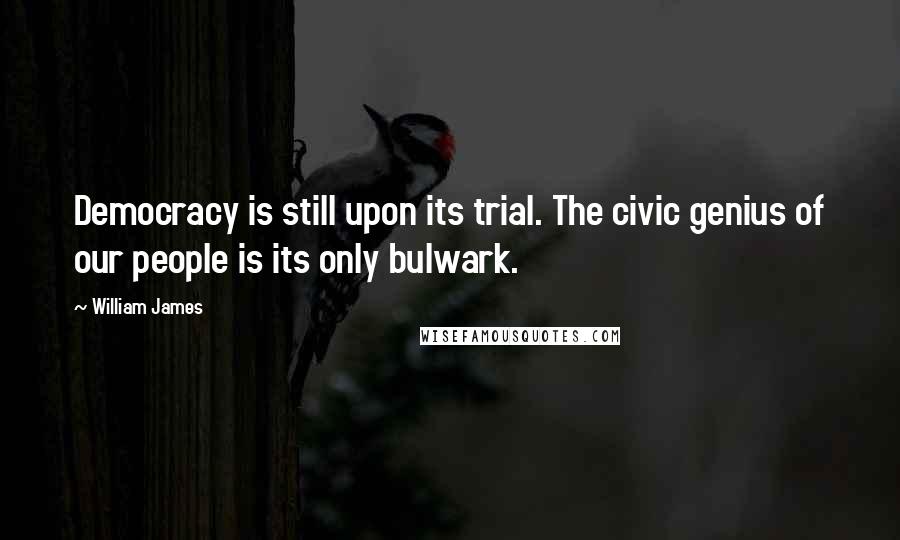 William James Quotes: Democracy is still upon its trial. The civic genius of our people is its only bulwark.