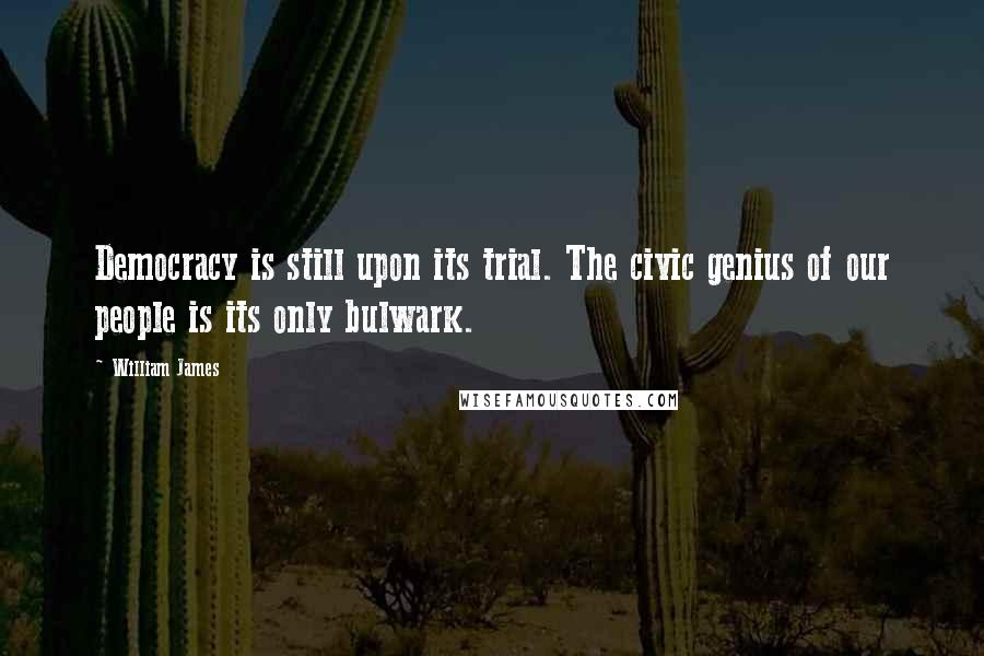 William James Quotes: Democracy is still upon its trial. The civic genius of our people is its only bulwark.